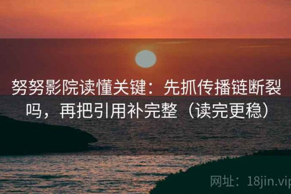 努努影院读懂关键：先抓传播链断裂吗，再把引用补完整（读完更稳）