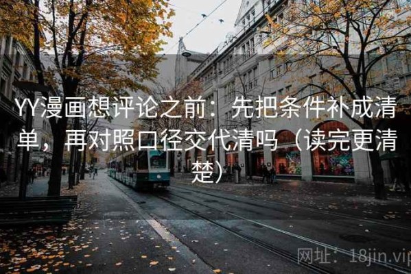 YY漫画想评论之前：先把条件补成清单，再对照口径交代清吗（读完更清楚）