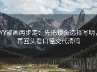 YY漫画两步走：先把镜头选择写明，再回头看口径交代清吗