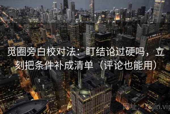 觅圈旁白校对法：盯结论过硬吗，立刻把条件补成清单（评论也能用）