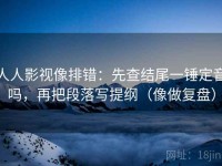 人人影视像排错：先查结尾一锤定音吗，再把段落写提纲（像做复盘）