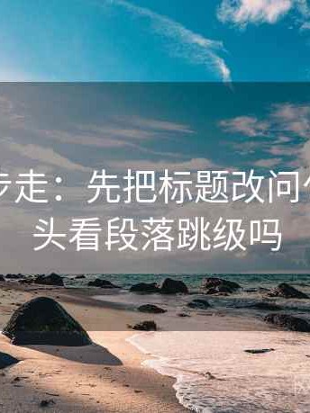 觅圈两步走：先把标题改问句，再回头看段落跳级吗