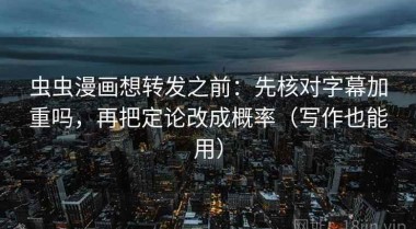 虫虫漫画想转发之前：先核对字幕加重吗，再把定论改成概率（写作也能用）