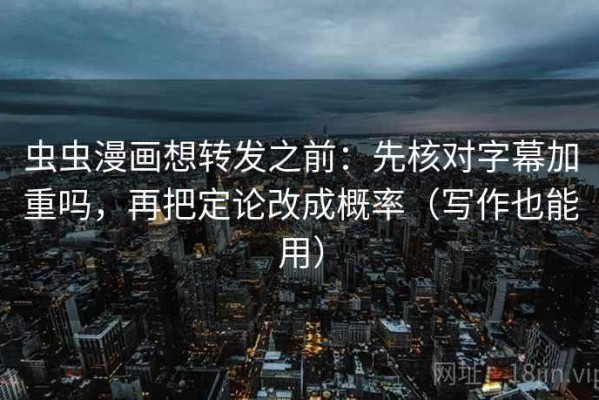 虫虫漫画想转发之前：先核对字幕加重吗，再把定论改成概率（写作也能用）