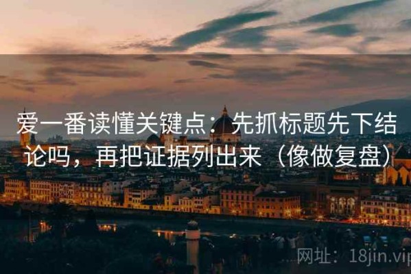 爱一番读懂关键点：先抓标题先下结论吗，再把证据列出来（像做复盘）