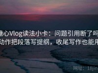 糖心Vlog读法小卡：问题引用断了吗，动作把段落写提纲，收尾写作也能用