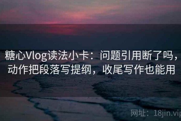 糖心Vlog读法小卡：问题引用断了吗，动作把段落写提纲，收尾写作也能用