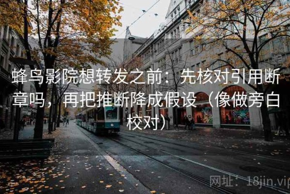 蜂鸟影院想转发之前：先核对引用断章吗，再把推断降成假设（像做旁白校对）