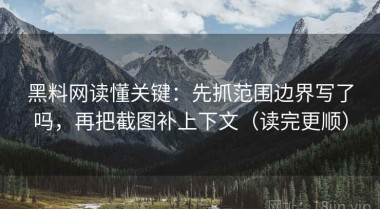 黑料网读懂关键：先抓范围边界写了吗，再把截图补上下文（读完更顺）