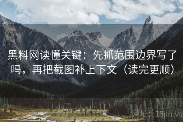 黑料网读懂关键：先抓范围边界写了吗，再把截图补上下文（读完更顺）