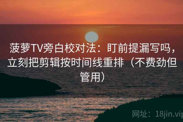 菠萝TV旁白校对法：盯前提漏写吗，立刻把剪辑按时间线重排（不费劲但管用）