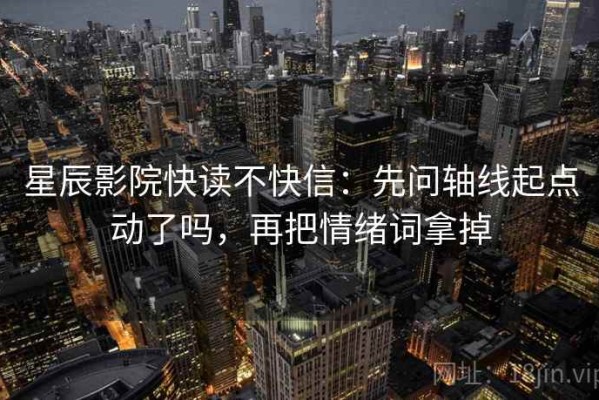 星辰影院快读不快信：先问轴线起点动了吗，再把情绪词拿掉