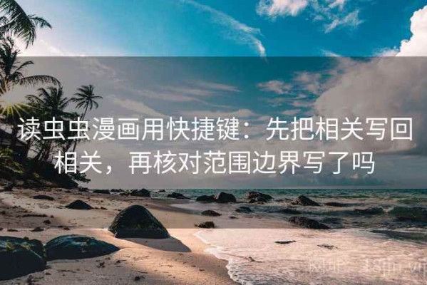 读虫虫漫画用快捷键：先把相关写回相关，再核对范围边界写了吗