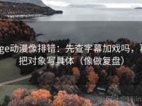 age动漫像排错：先查字幕加戏吗，再把对象写具体（像做复盘）