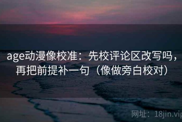age动漫像校准：先校评论区改写吗，再把前提补一句（像做旁白校对）