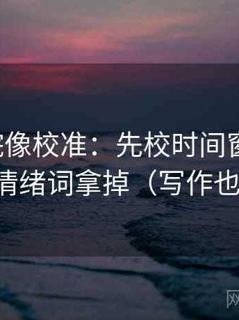 天天影院像校准：先校时间窗清楚吗，再把情绪词拿掉（写作也能用）