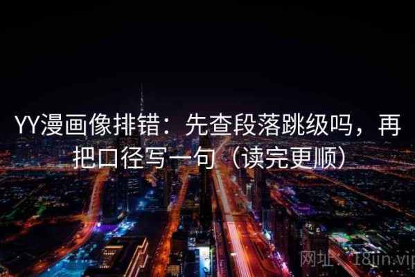 YY漫画像排错：先查段落跳级吗，再把口径写一句（读完更顺）