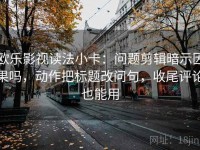 欧乐影视读法小卡：问题剪辑暗示因果吗，动作把标题改问句，收尾评论也能用