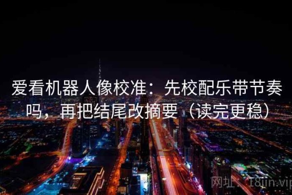 爱看机器人像校准：先校配乐带节奏吗，再把结尾改摘要（读完更稳）