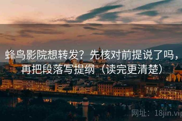 蜂鸟影院想转发？先核对前提说了吗，再把段落写提纲（读完更清楚）