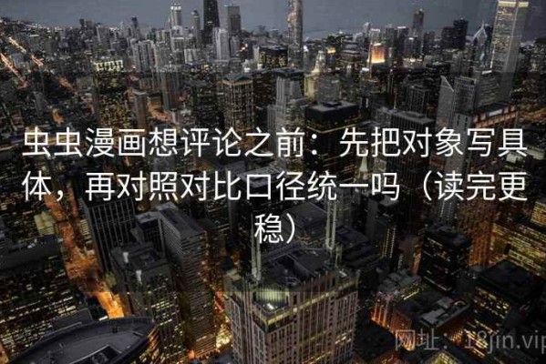 虫虫漫画想评论之前：先把对象写具体，再对照对比口径统一吗（读完更稳）