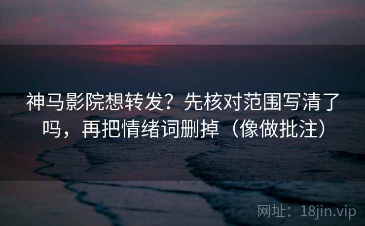 神马影院想转发?先核对范围写清了吗,再把情绪词删掉(像做批注) 神马影院想转发?先核对范围写清了吗,再把情绪词删掉(像做批注)