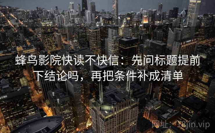 蜂鸟影院快读不快信：先问标题提前下结论吗，再把条件补成清单