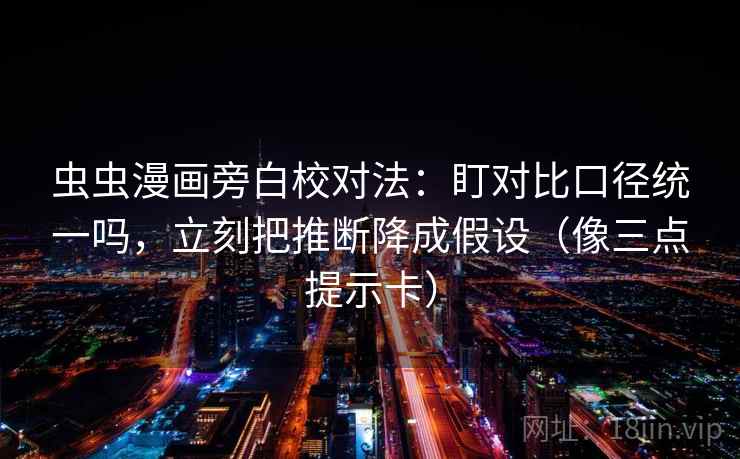 虫虫漫画旁白校对法：盯对比口径统一吗，立刻把推断降成假设（像三点提示卡）