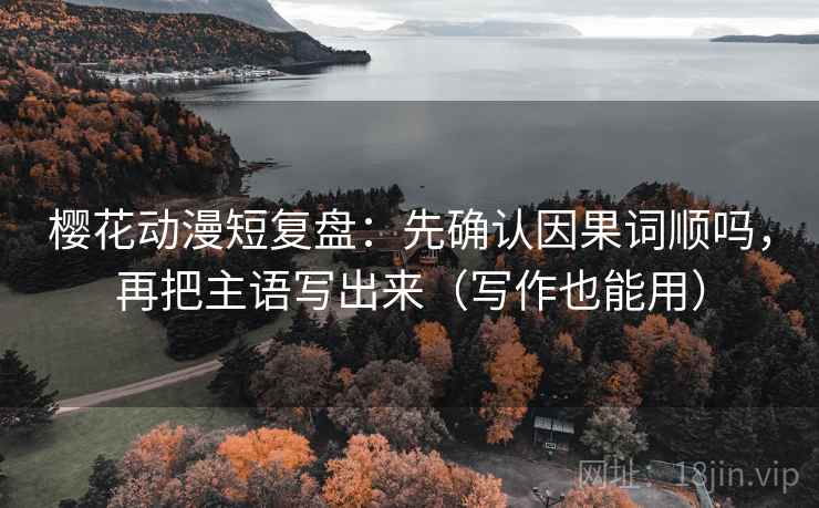 樱花动漫短复盘:先确认因果词顺吗,再把主语写出来(写作也能用) 樱花动漫短复盘:先确认因果词顺吗,再把主语写出来(写作也能用)