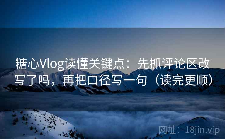 糖心Vlog读懂关键点：先抓评论区改写了吗，再把口径写一句（读完更顺）