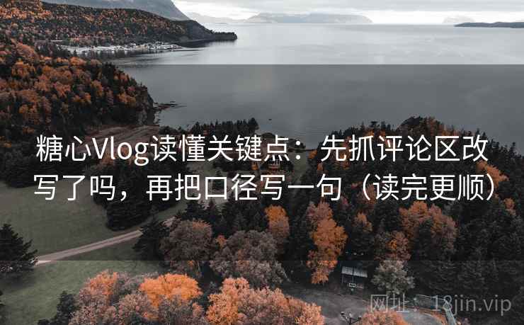 糖心Vlog读懂关键点：先抓评论区改写了吗，再把口径写一句（读完更顺）