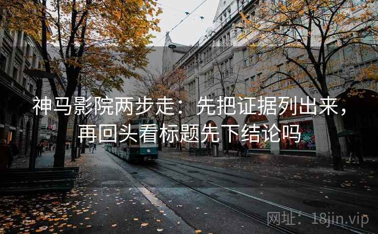 神马影院两步走：先把证据列出来，再回头看标题先下结论吗