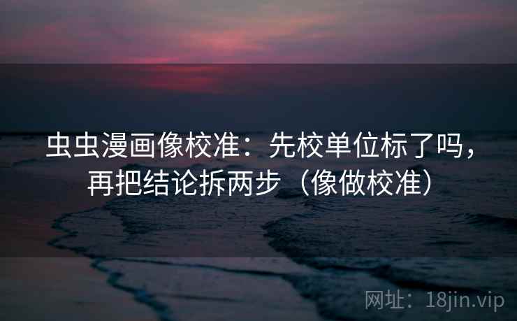 虫虫漫画像校准：先校单位标了吗，再把结论拆两步（像做校准）