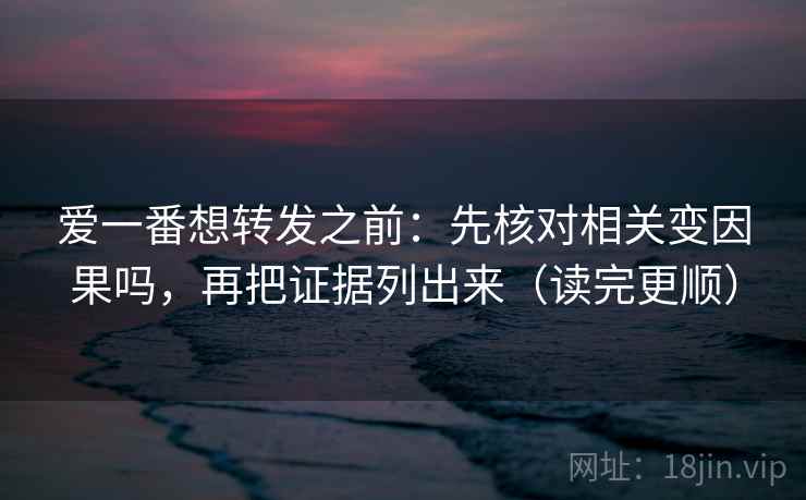 爱一番想转发之前:先核对相关变因果吗,再把证据列出来(读完更顺) 爱一番想转发之前:先核对相关变因果吗,再把证据列出来(读完更顺)