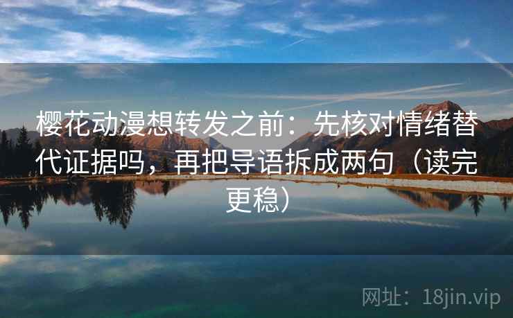 樱花动漫想转发之前：先核对情绪替代证据吗，再把导语拆成两句（读完更稳）