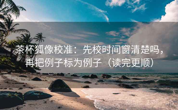 茶杯狐像校准：先校时间窗清楚吗，再把例子标为例子（读完更顺）