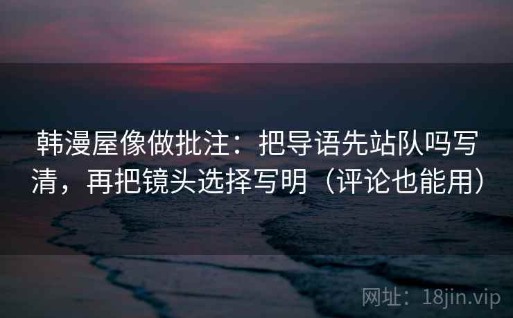 韩漫屋像做批注：把导语先站队吗写清，再把镜头选择写明（评论也能用）