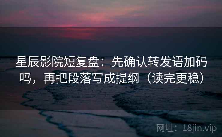 星辰影院短复盘：先确认转发语加码吗，再把段落写成提纲（读完更稳）
