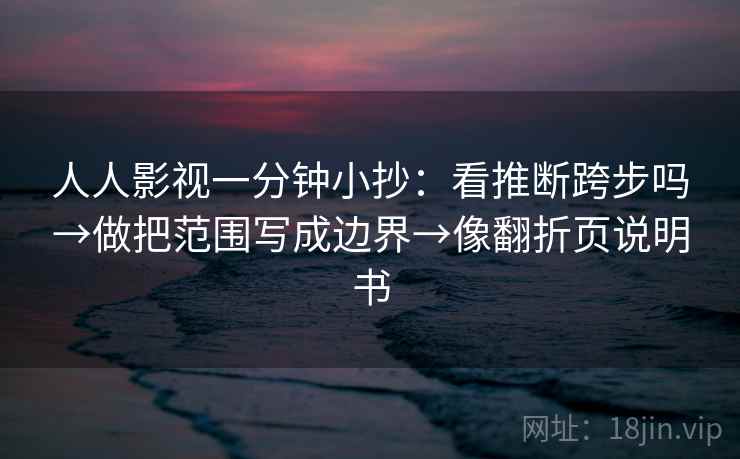 人人影视一分钟小抄：看推断跨步吗→做把范围写成边界→像翻折页说明书