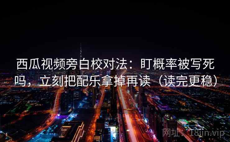 西瓜视频旁白校对法：盯概率被写死吗，立刻把配乐拿掉再读（读完更稳）