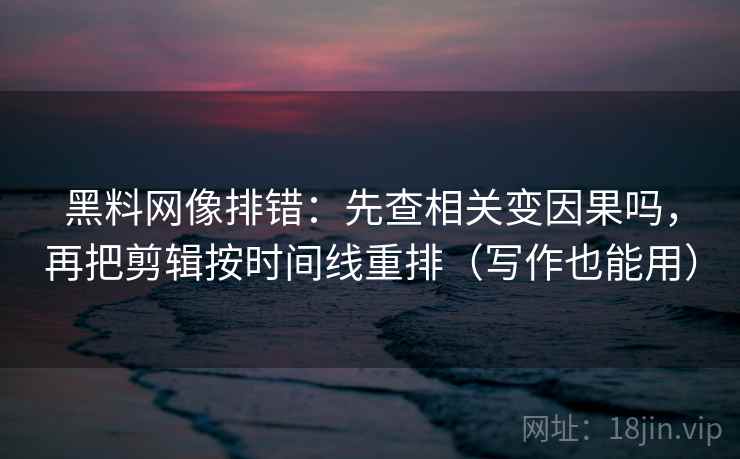 黑料网像排错：先查相关变因果吗，再把剪辑按时间线重排（写作也能用）