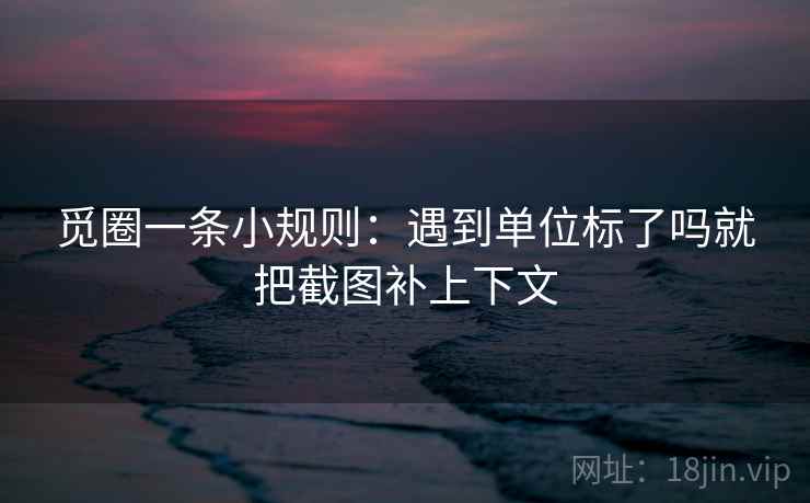 觅圈一条小规则：遇到单位标了吗就把截图补上下文