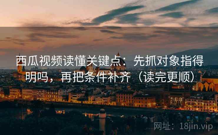 西瓜视频读懂关键点：先抓对象指得明吗，再把条件补齐（读完更顺）