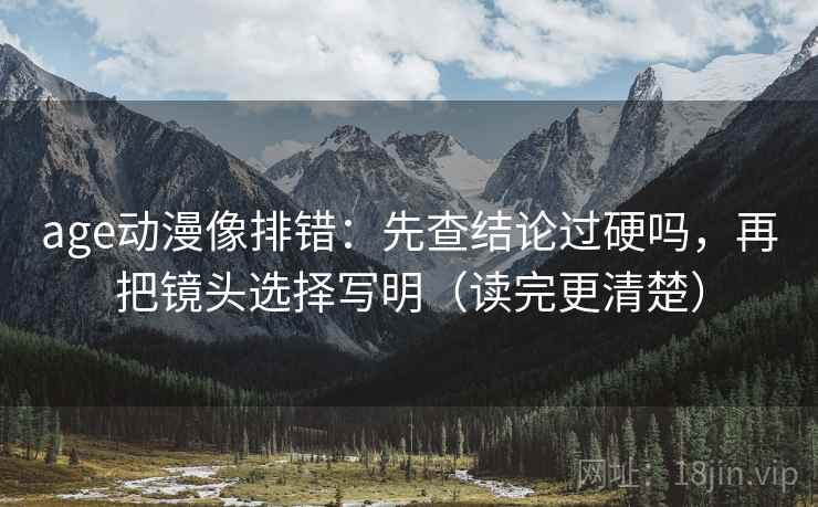 age动漫像排错：先查结论过硬吗，再把镜头选择写明（读完更清楚）