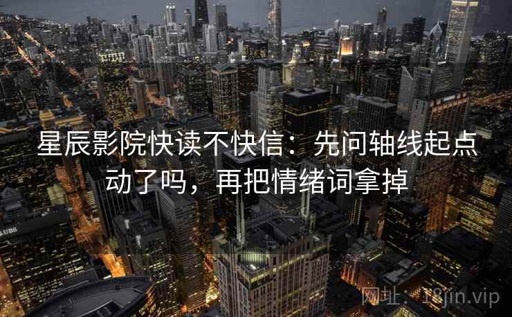 星辰影院快读不快信：先问轴线起点动了吗，再把情绪词拿掉