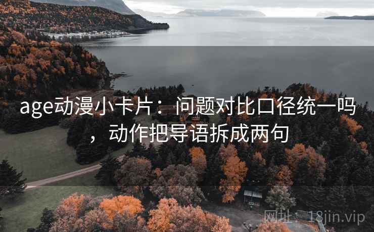 age动漫小卡片：问题对比口径统一吗，动作把导语拆成两句