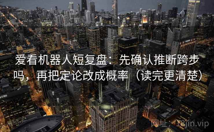 爱看机器人短复盘：先确认推断跨步吗，再把定论改成概率（读完更清楚）