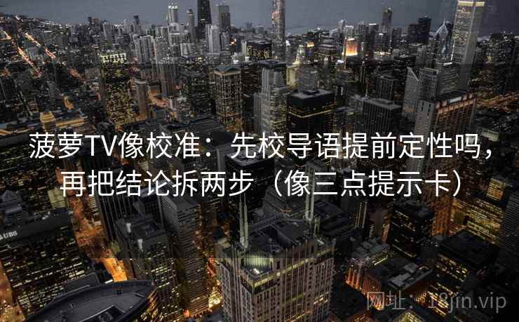 菠萝TV像校准：先校导语提前定性吗，再把结论拆两步（像三点提示卡）