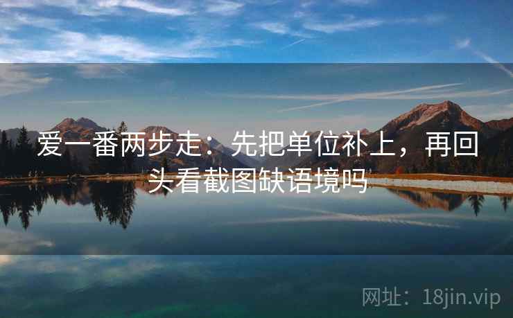 爱一番两步走：先把单位补上，再回头看截图缺语境吗