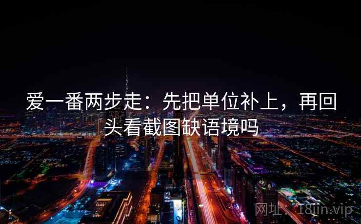 爱一番两步走：先把单位补上，再回头看截图缺语境吗